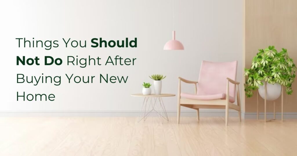 Things You Should Not Do Right After Buying Your New Home